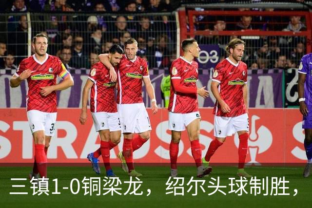 三镇1-0铜梁龙，绍尔头球制胜，卡迪斯、肯帕努中框