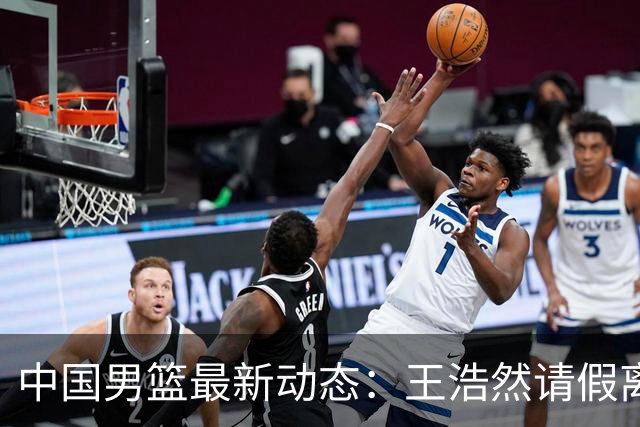 中国男篮最新动态：王浩然请假离队，曾凡博将赴海外疗伤