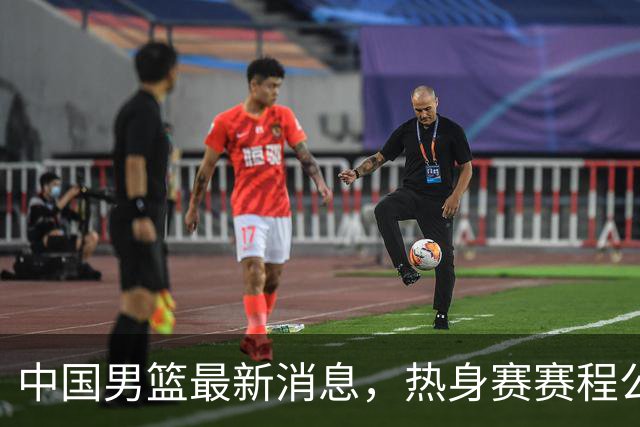 中国男篮最新消息，热身赛赛程公布 杨瀚森接受专访 余嘉豪继续租借