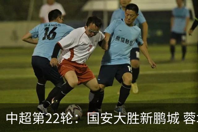 中超第22轮：国安大胜新鹏城 蓉城不敌玉昆