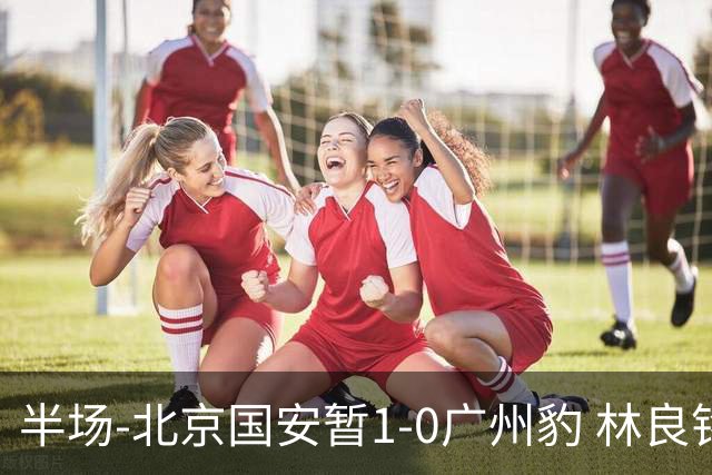半场-北京国安暂1-0广州豹 林良铭破门+头球中柱 曹永竞献助攻