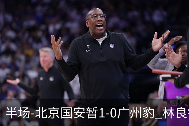 半场-北京国安暂1-0广州豹 林良铭破门+头球中柱 曹永竞献助攻