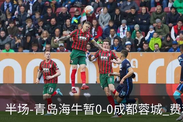 半场-青岛海牛暂0-0成都蓉城 费利佩兜射造险蓉城12脚仅1射正