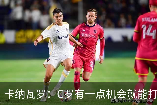卡纳瓦罗：C罗有一点机会就能打进两球 他仍是史上最佳球员之一