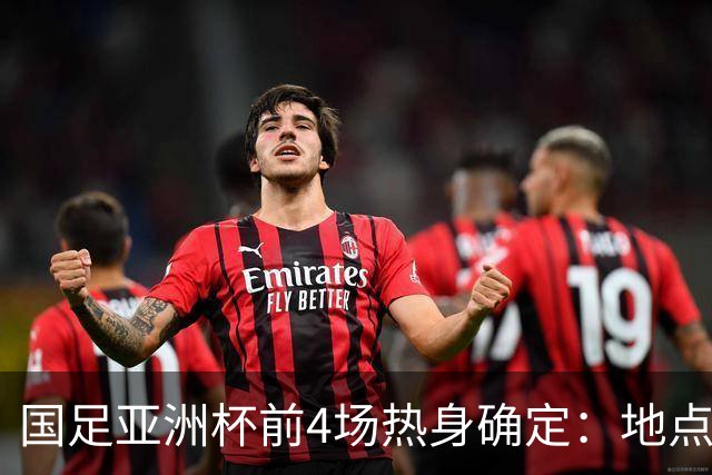 国足亚洲杯前4场热身确定：地点重庆 将战乌兹朝鲜塔吉克巴勒斯坦