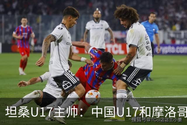坦桑U17主帅：中国U17和摩洛哥水平相当，何思凡不比拉巴杰差
