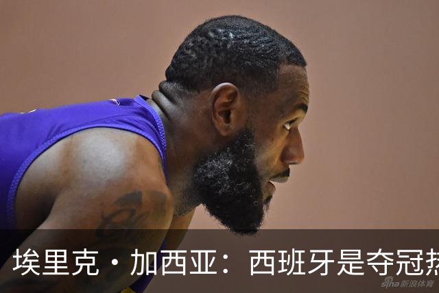埃里克·加西亚：西班牙是夺冠热门之一，希望亚马尔脚踏实地