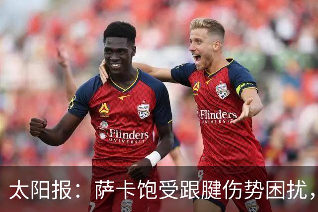太阳报：萨卡饱受跟腱伤势困扰，但预计不会进行手术