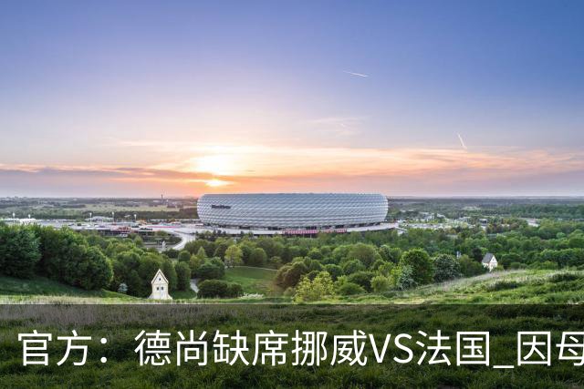 官方：德尚缺席挪威VS法国 因母亲离世返法参加葬礼