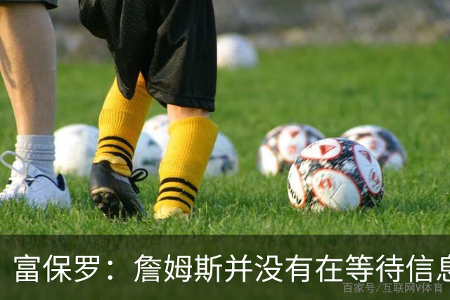富保罗：詹姆斯并没有在等待信息 我的工作是帮助他做出最佳决定