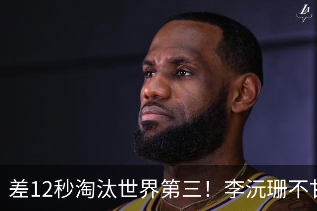 差12秒淘汰世界第三！李沅珊不甘心痛哭流涕 女篮近8年最佳未来可期