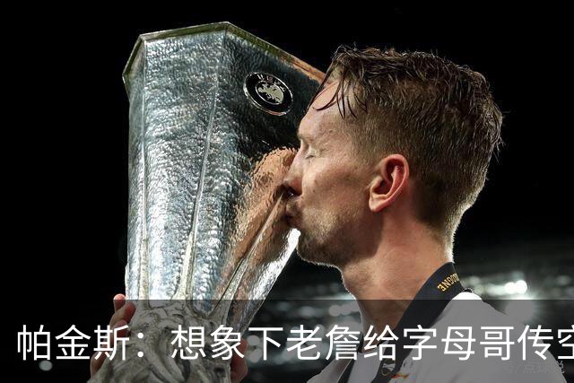 帕金斯：想象下老詹给字母哥传空接 阿德巴约蹲底角将成新杀手锏