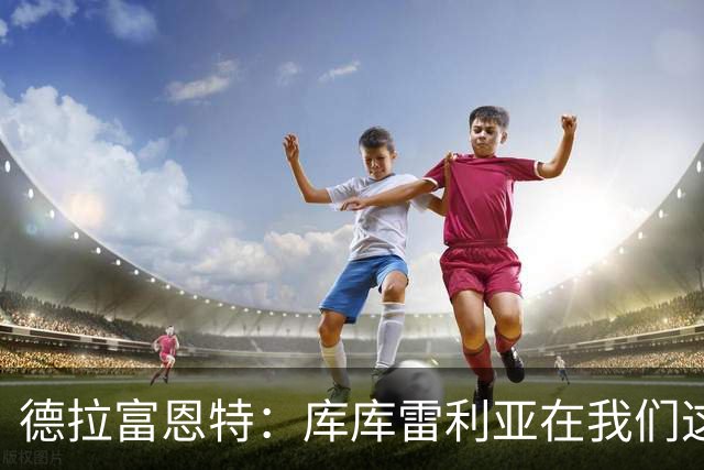 德拉富恩特：库库雷利亚在我们这里从不出错，他像钟表一样精准