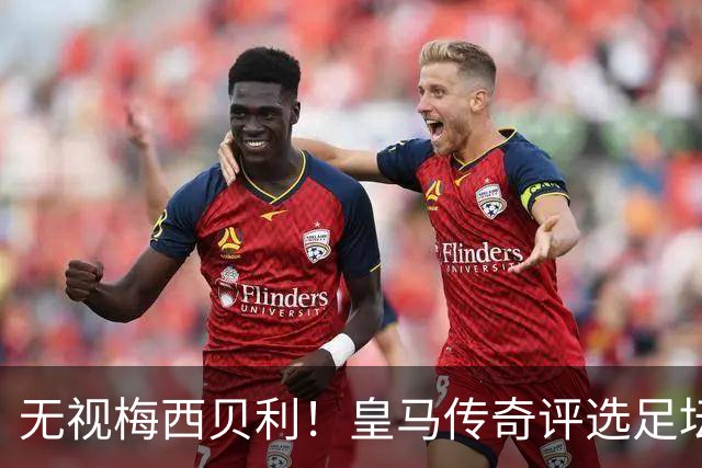 无视梅西贝利！皇马传奇评选足坛历史前三！封神名单颠覆认知