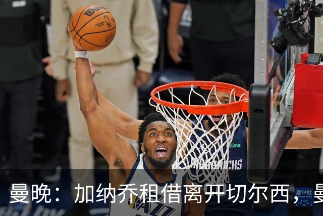 曼晚：加纳乔租借离开切尔西，曼联名宿批评悉数应验