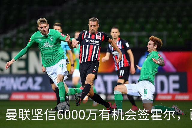 曼联坚信6000万有机会签霍尔，已接洽纽卡！一替代候选仅需1400万