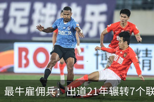 最牛雇佣兵：出道21年辗转7个联赛9家俱乐部，不知水土不服为何物