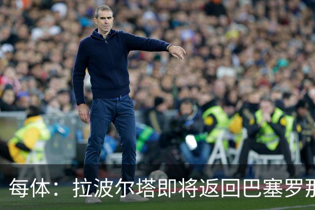 每体：拉波尔塔即将返回巴塞罗那，随后推进阿德耶米、小蜘蛛转会