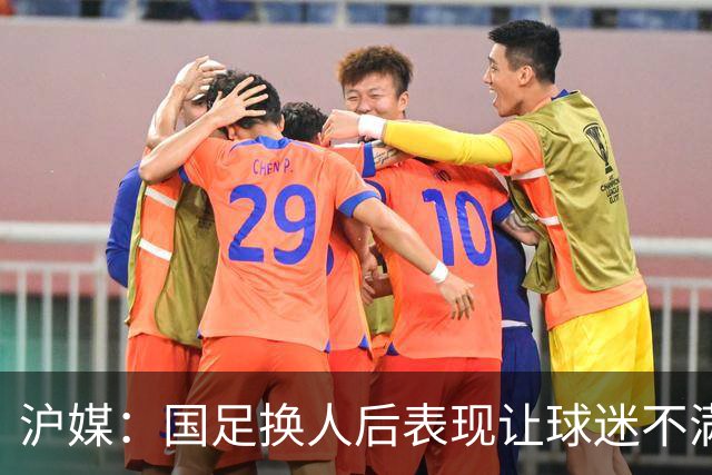 沪媒：国足换人后表现让球迷不满，长时间被新加坡队压制和围攻