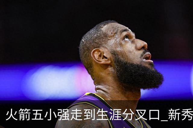火箭五小强走到生涯分叉口 新秀红利耗光后该怎么办？