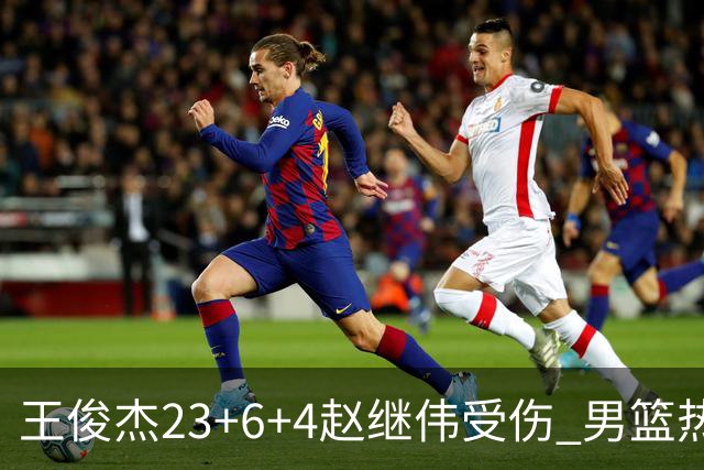 王俊杰23+6+4赵继伟受伤 男篮热身赛击败澳大利亚