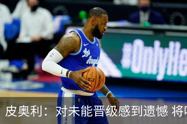 皮奥利：对未能晋级感到遗憾 将吸取教训专注联赛