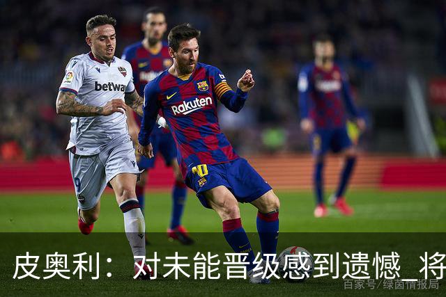 皮奥利：对未能晋级感到遗憾 将吸取教训专注联赛