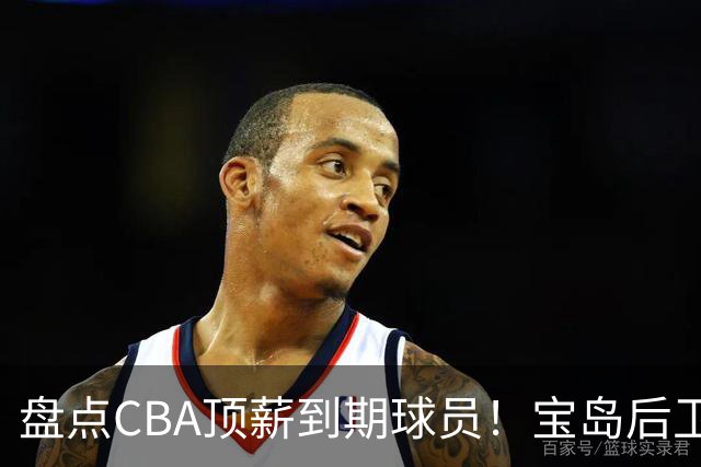 盘点CBA顶薪到期球员！宝岛后卫再冲总冠军，吴前或签老将合同，亚洲第一控卫面临退役！