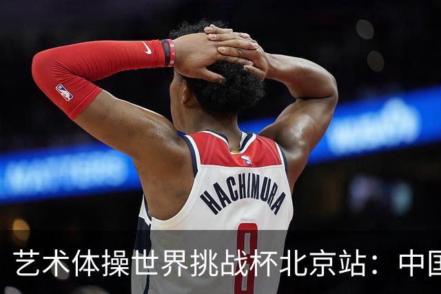 艺术体操世界挑战杯北京站：中国队夺个人和集体全能双冠