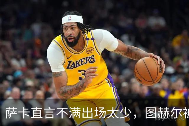 萨卡直言不满出场太少，图赫尔被迫公开解释自己半决赛的用人安排