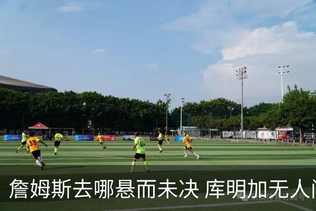 詹姆斯去哪悬而未决 库明加无人问津 火箭请来投篮怪医