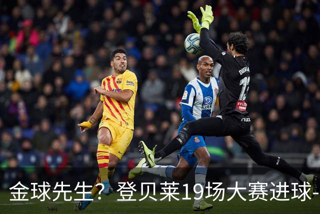 金球先生？登贝莱19场大赛进球-1 比起2球姆总只剩尴尬