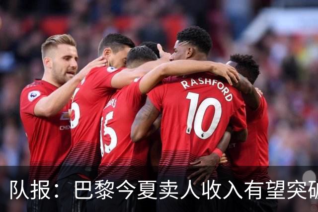 队报：巴黎今夏卖人收入有望突破纪录，甚至可能超过3亿欧元