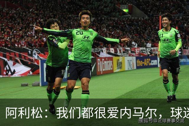 阿利松：我们都很爱内马尔，球迷的欢呼体现了我们对他回归的感受