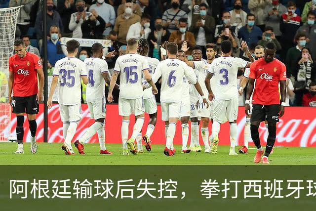 阿根廷输球后失控，拳打西班牙球员，踢不过就直接上拳头？
