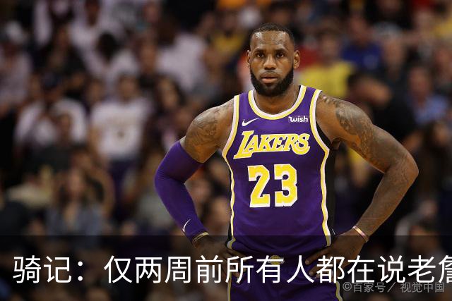 骑记：仅两周前所有人都在说老詹会回湖人 现在我认为他将回骑士