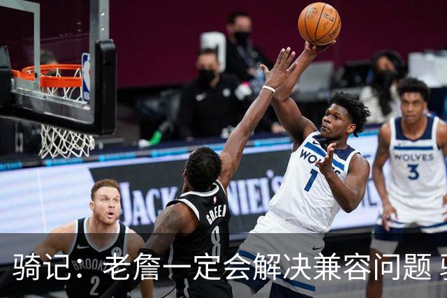 骑记：老詹一定会解决兼容问题 骑士或许交易阿伦换回更适配拼图