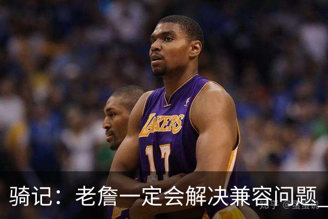 骑记：老詹一定会解决兼容问题 骑士或许交易阿伦换回更适配拼图