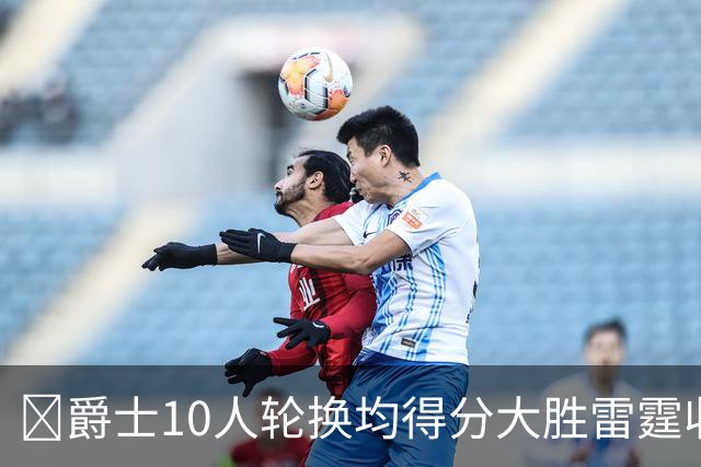 🏀爵士10人轮换均得分大胜雷霆收获3连胜 彼得森缺阵 艾杜16+14