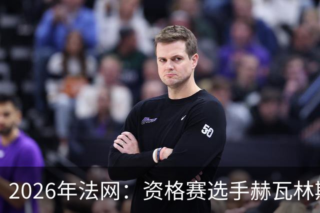 2026年法网：资格赛选手赫瓦林斯卡闯入女单决赛