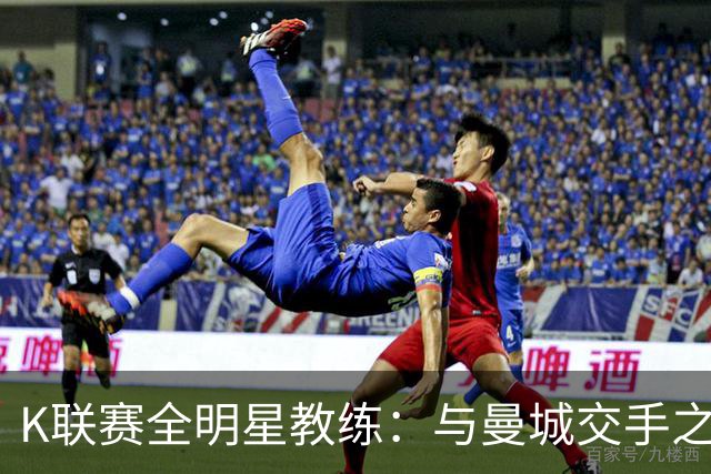 K联赛全明星教练：与曼城交手之后，对他们的实力感触很深